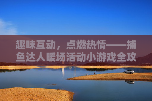 趣味互动,点燃热情——捕鱼达人暖场活动小游戏全攻略,捕鱼达人暖场活动,趣味互动小游戏全攻略 趣味互动,点燃热情——捕鱼达人暖场活动小游戏全攻略,捕鱼达人暖场活动,趣味互动小游戏全攻略