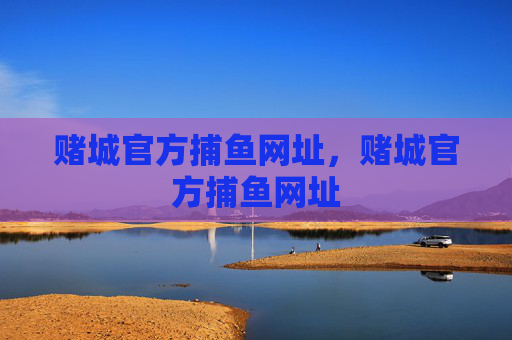 赌城官方捕鱼网址,赌城官方捕鱼网址 赌城官方捕鱼网址,赌城官方捕鱼网址