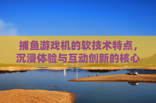捕鱼游戏机的软技术特点,沉浸体验与互动创新的核心驱动,捕鱼游戏机软技术,沉浸体验与互动创新的核心驱动 捕鱼游戏机的软技术特点,沉浸体验与互动创新的核心驱动,捕鱼游戏机软技术,沉浸体验与互动创新的核心驱动