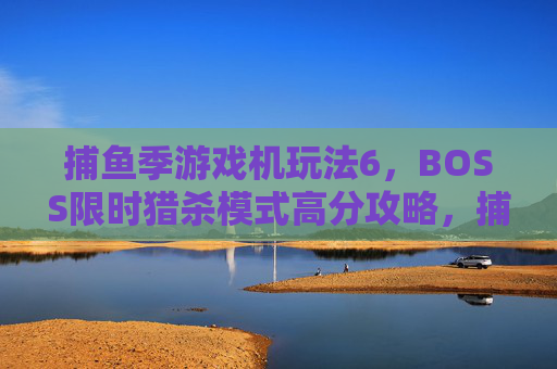捕鱼季游戏机玩法6,BOSS限时猎杀模式高分攻略,捕鱼季玩法6,BOSS限时猎杀模式高分攻略 捕鱼季游戏机玩法6,BOSS限时猎杀模式高分攻略,捕鱼季玩法6,BOSS限时猎杀模式高分攻略