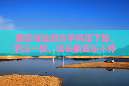 西瓜捕鱼游戏手机版下载,清凉一夏,指尖捕鱼乐不停!西瓜捕鱼手机版,清凉一夏,指尖捕鱼乐不停! 西瓜捕鱼游戏手机版下载,清凉一夏,指尖捕鱼乐不停!西瓜捕鱼手机版,清凉一夏,指尖捕鱼乐不停!