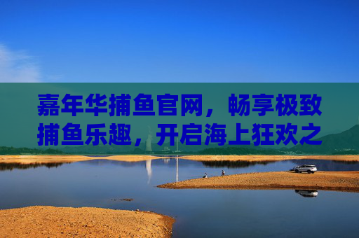 嘉年华捕鱼官网,畅享极致捕鱼乐趣,开启海上狂欢之旅,嘉年华捕鱼官网,畅享极致捕鱼,开启海上狂欢 嘉年华捕鱼官网,畅享极致捕鱼乐趣,开启海上狂欢之旅,嘉年华捕鱼官网,畅享极致捕鱼,开启海上狂欢