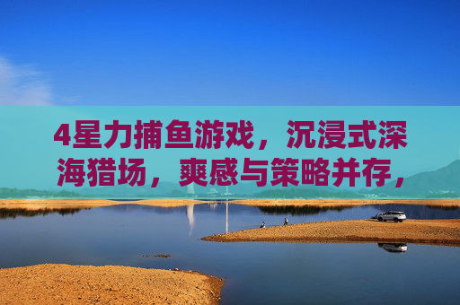 4星力捕鱼游戏,沉浸式深海猎场,爽感与策略并存,沉浸式深海猎场,4星力捕鱼,爽感策略并存 4星力捕鱼游戏,沉浸式深海猎场,爽感与策略并存,沉浸式深海猎场,4星力捕鱼,爽感策略并存