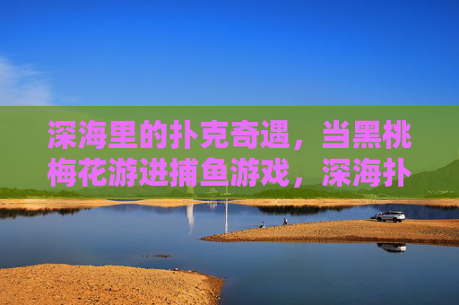 深海里的扑克奇遇，当黑桃梅花游进捕鱼游戏，深海扑克奇遇，黑桃梅花游进捕鱼游戏