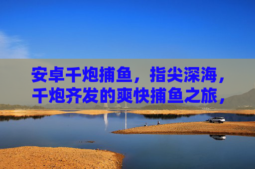 安卓千炮捕鱼,指尖深海,千炮齐发的爽快捕鱼之旅,指尖千炮爽捕深海 安卓千炮捕鱼,指尖深海,千炮齐发的爽快捕鱼之旅,指尖千炮爽捕深海