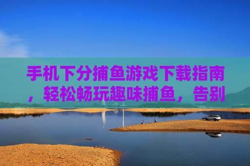 手机下分捕鱼游戏下载指南,轻松畅玩趣味捕鱼,告别充值烦恼,手机捕鱼游戏下载指南,轻松畅玩,告别充值烦恼 手机下分捕鱼游戏下载指南,轻松畅玩趣味捕鱼,告别充值烦恼,手机捕鱼游戏下载指南,轻松畅玩,告别充值烦恼