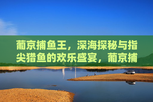 葡京捕鱼王，深海探秘与指尖猎鱼的欢乐盛宴，葡京捕鱼王，深海探秘指尖猎鱼欢乐盛宴