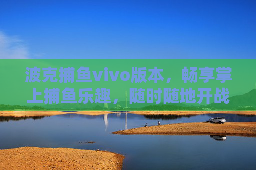 波克捕鱼vivo版本，畅享掌上捕鱼乐趣，随时随地开战！波克捕鱼vivo版，畅享掌上捕鱼，随时随地开战