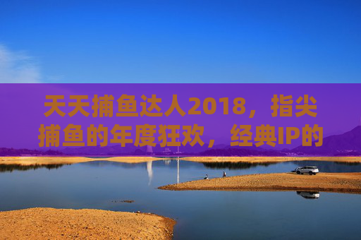天天捕鱼达人2018,指尖捕鱼的年度狂欢,经典IP的焕新升级,经典IP焕新升级,天天捕鱼达人2018指尖捕鱼年度狂欢 天天捕鱼达人2018,指尖捕鱼的年度狂欢,经典IP的焕新升级,经典IP焕新升级,天天捕鱼达人2018指尖捕鱼年度狂欢