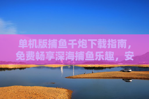 单机版捕鱼千炮下载指南,免费畅享深海捕鱼乐趣,安全无广告!单机版捕鱼千炮下载指南,免费畅享安全深海捕鱼乐趣 单机版捕鱼千炮下载指南,免费畅享深海捕鱼乐趣,安全无广告!单机版捕鱼千炮下载指南,免费畅享安全深海捕鱼乐趣