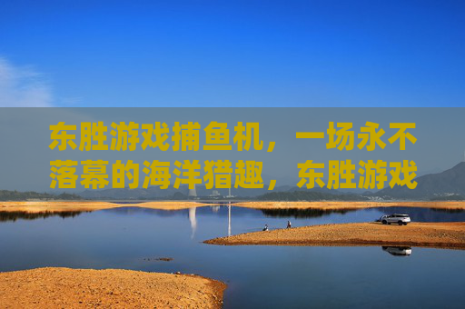 东胜游戏捕鱼机,一场永不落幕的海洋猎趣,东胜游戏捕鱼机,永不落幕的海洋猎趣 东胜游戏捕鱼机,一场永不落幕的海洋猎趣,东胜游戏捕鱼机,永不落幕的海洋猎趣
