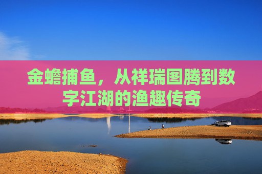 金蟾捕鱼,从祥瑞图腾到数字江湖的渔趣传奇 金蟾捕鱼,从祥瑞图腾到数字江湖的渔趣传奇
