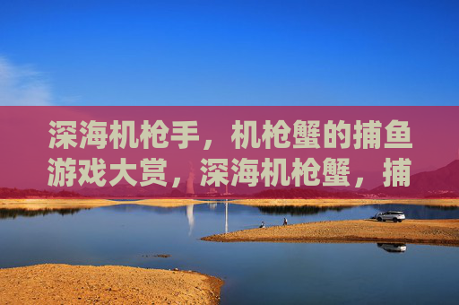 深海机枪手,机枪蟹的捕鱼游戏大赏,深海机枪蟹,捕鱼游戏大赏 深海机枪手,机枪蟹的捕鱼游戏大赏,深海机枪蟹,捕鱼游戏大赏