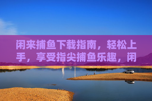 闲来捕鱼下载指南,轻松上手,享受指尖捕鱼乐趣,闲来捕鱼下载指南,轻松上手享指尖乐趣 闲来捕鱼下载指南,轻松上手,享受指尖捕鱼乐趣,闲来捕鱼下载指南,轻松上手享指尖乐趣