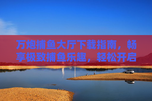 万炮捕鱼大厅下载指南,畅享极致捕鱼乐趣,轻松开启你的海洋冒险,万炮捕鱼大厅下载指南,开启你的海洋捕鱼冒险 万炮捕鱼大厅下载指南,畅享极致捕鱼乐趣,轻松开启你的海洋冒险,万炮捕鱼大厅下载指南,开启你的海洋捕鱼冒险