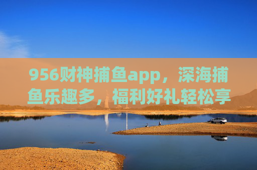 956财神捕鱼app,深海捕鱼乐趣多,福利好礼轻松享,956财神捕鱼app,深海捕鱼乐趣,福利好礼轻松享 956财神捕鱼app,深海捕鱼乐趣多,福利好礼轻松享,956财神捕鱼app,深海捕鱼乐趣,福利好礼轻松享