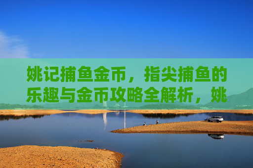 姚记捕鱼金币,指尖捕鱼的乐趣与金币攻略全解析,姚记捕鱼,指尖捕鱼乐趣与金币攻略全解析 姚记捕鱼金币,指尖捕鱼的乐趣与金币攻略全解析,姚记捕鱼,指尖捕鱼乐趣与金币攻略全解析