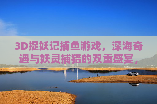 3D捉妖记捕鱼游戏,深海奇遇与妖灵捕猎的双重盛宴,3D捉妖记捕鱼,深海奇遇与妖灵捕猎双重盛宴 3D捉妖记捕鱼游戏,深海奇遇与妖灵捕猎的双重盛宴,3D捉妖记捕鱼,深海奇遇与妖灵捕猎双重盛宴