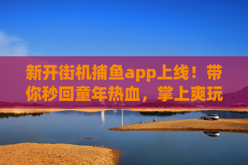 新开街机捕鱼app上线!带你秒回童年热血,掌上爽玩深海巨捕! 新开街机捕鱼app上线!带你秒回童年热血,掌上爽玩深海巨捕!