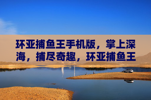 环亚捕鱼王手机版,掌上深海,捕尽奇趣,环亚捕鱼王手机版,掌上深海捕尽奇趣 环亚捕鱼王手机版,掌上深海,捕尽奇趣,环亚捕鱼王手机版,掌上深海捕尽奇趣