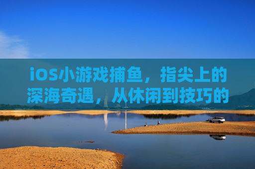iOS小游戏捕鱼，指尖上的深海奇遇，从休闲到技巧的进阶指南，iOS捕鱼，指尖上的深海奇遇与进阶指南