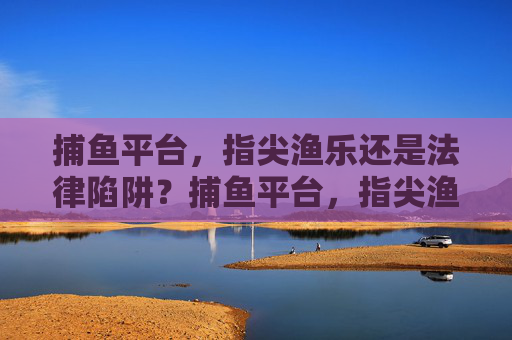 捕鱼平台,指尖渔乐还是法律陷阱?捕鱼平台,指尖渔乐还是法律陷阱? 捕鱼平台,指尖渔乐还是法律陷阱?捕鱼平台,指尖渔乐还是法律陷阱?