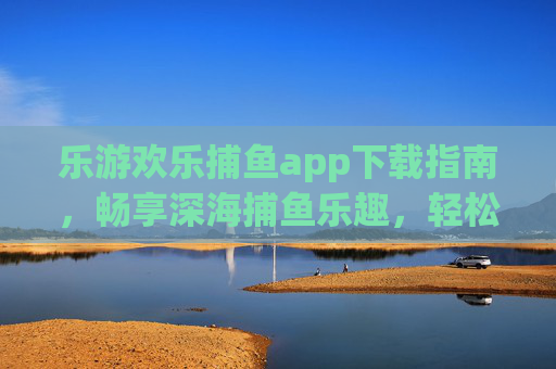 乐游欢乐捕鱼app下载指南,畅享深海捕鱼乐趣,轻松开启指尖狂欢,乐游欢乐捕鱼app下载指南,畅享深海捕鱼,开启指尖狂欢 乐游欢乐捕鱼app下载指南,畅享深海捕鱼乐趣,轻松开启指尖狂欢,乐游欢乐捕鱼app下载指南,畅享深海捕鱼,开启指尖狂欢