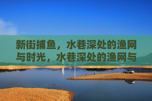 新街捕鱼,水巷深处的渔网与时光,水巷深处的渔网与时光 新街捕鱼,水巷深处的渔网与时光,水巷深处的渔网与时光