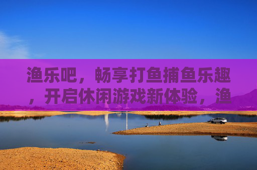 渔乐吧,畅享打鱼捕鱼乐趣,开启休闲游戏新体验,渔乐吧,畅享休闲捕鱼乐趣,开启游戏新体验 渔乐吧,畅享打鱼捕鱼乐趣,开启休闲游戏新体验,渔乐吧,畅享休闲捕鱼乐趣,开启游戏新体验