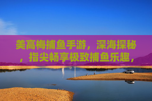 美高梅捕鱼手游,深海探秘,指尖畅享极致捕鱼乐趣,美高梅捕鱼手游,深海探秘,指尖畅享极致捕鱼乐趣 美高梅捕鱼手游,深海探秘,指尖畅享极致捕鱼乐趣,美高梅捕鱼手游,深海探秘,指尖畅享极致捕鱼乐趣