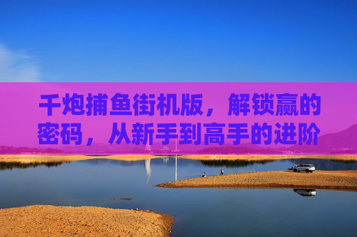 千炮捕鱼街机版,解锁赢的密码,从新手到高手的进阶之路,千炮捕鱼街机版,解锁赢的密码,新手到高手的进阶之路 千炮捕鱼街机版,解锁赢的密码,从新手到高手的进阶之路,千炮捕鱼街机版,解锁赢的密码,新手到高手的进阶之路