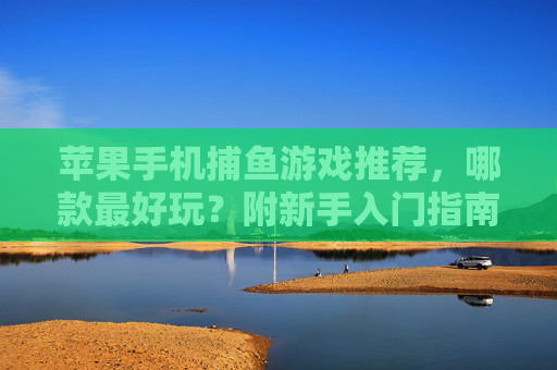 苹果手机捕鱼游戏推荐,哪款最好玩?附新手入门指南,苹果捕鱼游戏推荐,哪款最好玩?新手入门指南 苹果手机捕鱼游戏推荐,哪款最好玩?附新手入门指南,苹果捕鱼游戏推荐,哪款最好玩?新手入门指南