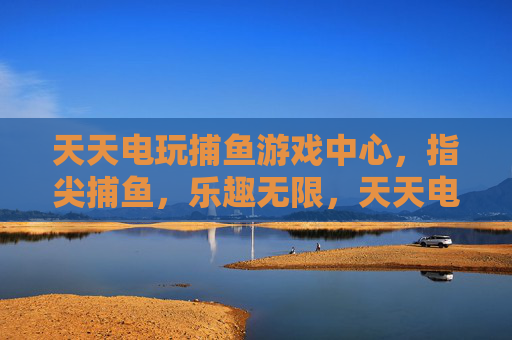 天天电玩捕鱼游戏中心,指尖捕鱼,乐趣无限,天天电玩捕鱼中心,指尖捕鱼乐趣无限 天天电玩捕鱼游戏中心,指尖捕鱼,乐趣无限,天天电玩捕鱼中心,指尖捕鱼乐趣无限