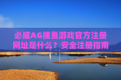 必威AG捕鱼游戏官方注册网址是什么?安全注册指南奉上!必威AG捕鱼游戏官方注册网址及安全注册指南 必威AG捕鱼游戏官方注册网址是什么?安全注册指南奉上!必威AG捕鱼游戏官方注册网址及安全注册指南