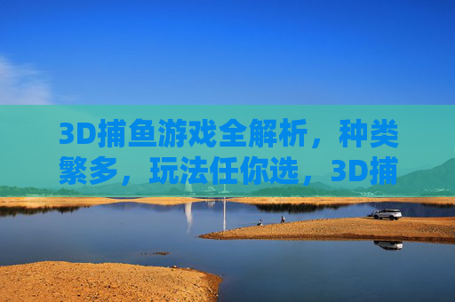 3D捕鱼游戏全解析,种类繁多,玩法任你选,3D捕鱼游戏全解析,种类繁多玩法任你选 3D捕鱼游戏全解析,种类繁多,玩法任你选,3D捕鱼游戏全解析,种类繁多玩法任你选