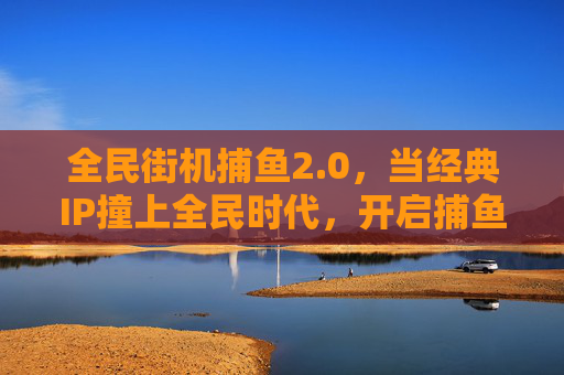 全民街机捕鱼2.0,当经典IP撞上全民时代,开启捕鱼新纪元,全民街机捕鱼2.0,经典IP撞全民,开启捕鱼新纪元 全民街机捕鱼2.0,当经典IP撞上全民时代,开启捕鱼新纪元,全民街机捕鱼2.0,经典IP撞全民,开启捕鱼新纪元