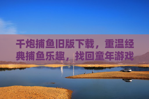 千炮捕鱼旧版下载,重温经典捕鱼乐趣,找回童年游戏记忆 千炮捕鱼旧版下载,重温经典捕鱼乐趣,找回童年游戏记忆