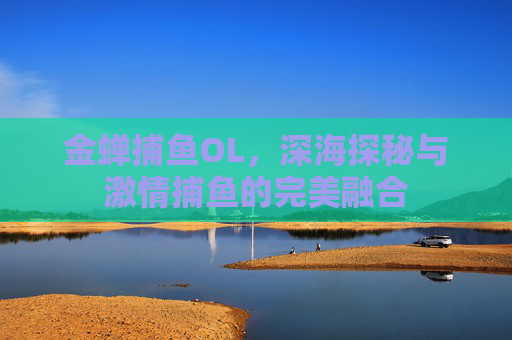金蝉捕鱼OL,深海探秘与激情捕鱼的完美融合 金蝉捕鱼OL,深海探秘与激情捕鱼的完美融合
