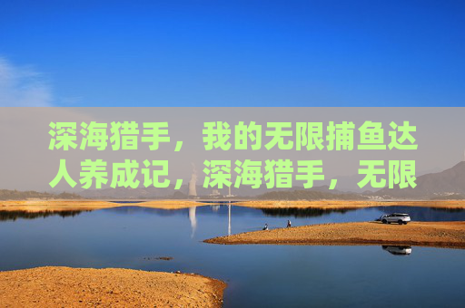 深海猎手,我的无限捕鱼达人养成记,深海猎手,无限捕鱼达人养成记 深海猎手,我的无限捕鱼达人养成记,深海猎手,无限捕鱼达人养成记