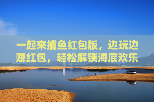 一起来捕鱼红包版,边玩边赚红包,轻松解锁海底欢乐! 一起来捕鱼红包版,边玩边赚红包,轻松解锁海底欢乐!