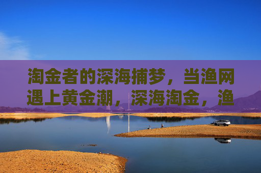 淘金者的深海捕梦,当渔网遇上黄金潮,深海淘金,渔网捕梦,黄金潮涌 淘金者的深海捕梦,当渔网遇上黄金潮,深海淘金,渔网捕梦,黄金潮涌