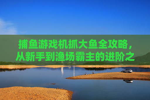捕鱼游戏机抓大鱼全攻略,从新手到渔场霸主的进阶之路 捕鱼游戏机抓大鱼全攻略,从新手到渔场霸主的进阶之路