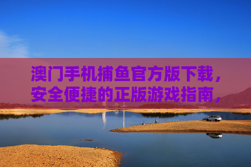 澳门手机捕鱼官方版下载,安全便捷的正版游戏指南,澳门手机捕鱼官方版下载,安全便捷的正版游戏指南 澳门手机捕鱼官方版下载,安全便捷的正版游戏指南,澳门手机捕鱼官方版下载,安全便捷的正版游戏指南