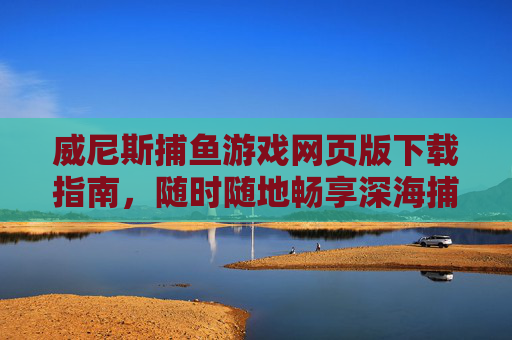 威尼斯捕鱼游戏网页版下载指南,随时随地畅享深海捕鱼乐趣,威尼斯捕鱼游戏网页版下载指南,随时随地畅享深海捕鱼乐趣 威尼斯捕鱼游戏网页版下载指南,随时随地畅享深海捕鱼乐趣,威尼斯捕鱼游戏网页版下载指南,随时随地畅享深海捕鱼乐趣