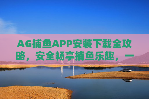 AG捕鱼APP安装下载全攻略,安全畅享捕鱼乐趣,一步到位指南,AG捕鱼APP安装下载全攻略,安全畅享,一步到位 AG捕鱼APP安装下载全攻略,安全畅享捕鱼乐趣,一步到位指南,AG捕鱼APP安装下载全攻略,安全畅享,一步到位