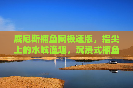 威尼斯捕鱼网极速版,指尖上的水城渔趣,沉浸式捕鱼新体验,威尼斯捕鱼网极速版,指尖沉浸式水城渔趣 威尼斯捕鱼网极速版,指尖上的水城渔趣,沉浸式捕鱼新体验,威尼斯捕鱼网极速版,指尖沉浸式水城渔趣