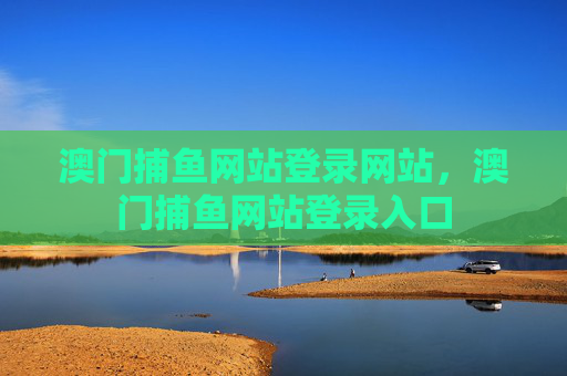 澳门捕鱼网站登录网站,澳门捕鱼网站登录入口 澳门捕鱼网站登录网站,澳门捕鱼网站登录入口