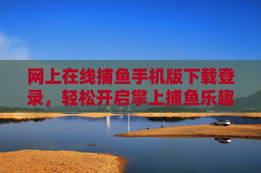 网上在线捕鱼手机版下载登录,轻松开启掌上捕鱼乐趣,安全登录指南,手机在线捕鱼下载登录,轻松开启掌上乐趣,安全登录指南 网上在线捕鱼手机版下载登录,轻松开启掌上捕鱼乐趣,安全登录指南,手机在线捕鱼下载登录,轻松开启掌上乐趣,安全登录指南