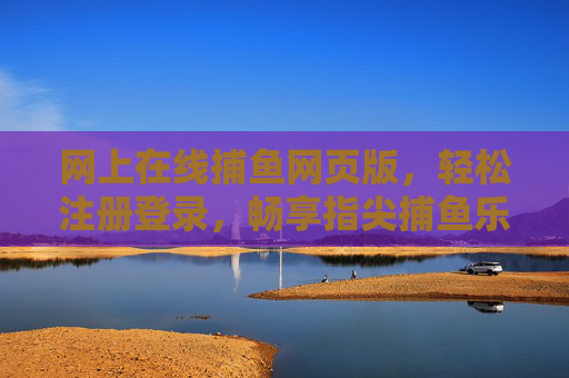 网上在线捕鱼网页版，轻松注册登录，畅享指尖捕鱼乐趣，指尖捕鱼网页版，轻松注册，畅享在线乐趣