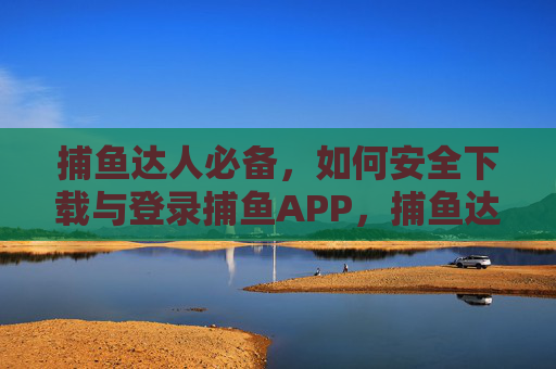 捕鱼达人必备，如何安全下载与登录捕鱼APP，捕鱼达人必备，安全下载登录捕鱼APP指南